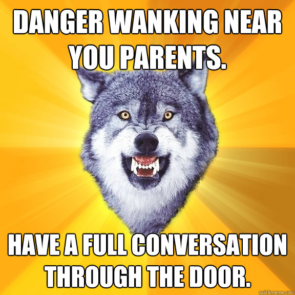 danger wanking near you parents. have a full conversation through the door.  Courage Wolf
