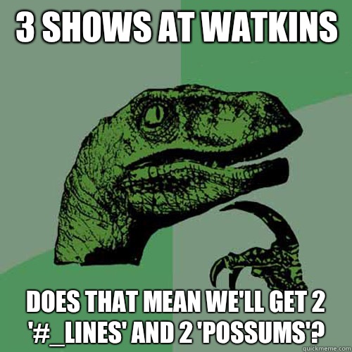 3 shows at Watkins Does that mean we'll get 2 '#_lines' and 2 'Possums'?  Philosoraptor