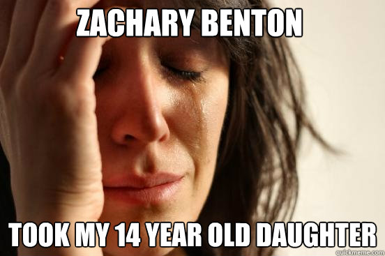 Zachary Benton Took my 14 year old daughter  First World Problems