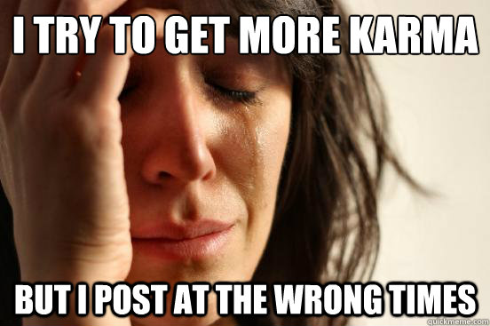 i try to get more karma but i post at the wrong times  First World Problems