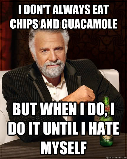 I don't always eat chips and guacamole but when I do, I do it until I hate myself  The Most Interesting Man In The World