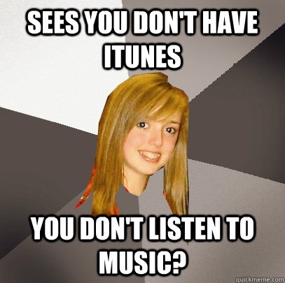 Sees you don't have iTunes You don't listen to music? - Sees you don't have iTunes You don't listen to music?  Musically Oblivious 8th Grader