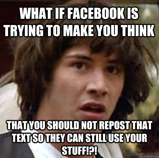 What if facebook is trying to make you think that you should not repost that text so they can still use your stuff!?! - What if facebook is trying to make you think that you should not repost that text so they can still use your stuff!?!  conspiracy keanu