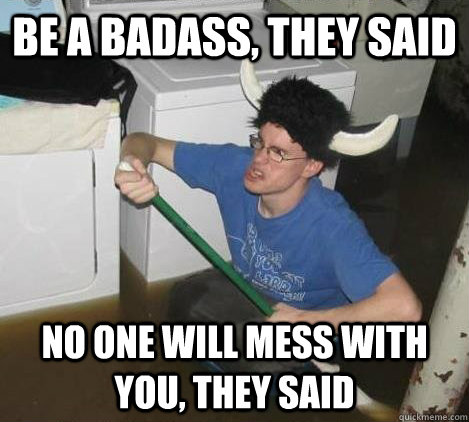 Be a badass, they said No one will mess with you, they said  They said