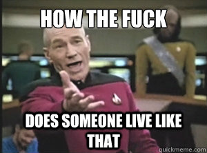 how the fuck  does someone live like that  Annoyed Picard