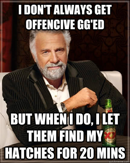 I don't always get offencive gg'ed but when I do, i let them find my hatches for 20 mins - I don't always get offencive gg'ed but when I do, i let them find my hatches for 20 mins  The Most Interesting Man In The World