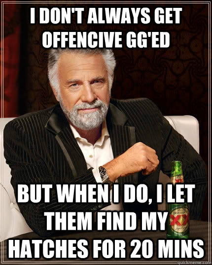 I don't always get offencive gg'ed but when I do, i let them find my hatches for 20 mins  The Most Interesting Man In The World