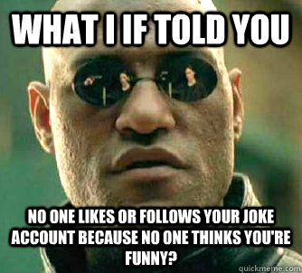 What I If told you no one likes or follows your joke account because no one thinks you're funny?  Conspiracy Morpheus 2