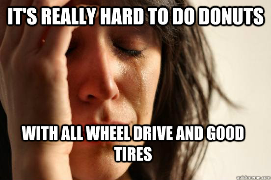 It's really hard to do donuts  with all wheel drive and good tires  First World Problems