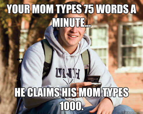 your mom types 75 words a minute... he claims his mom types 1000.  College Freshman