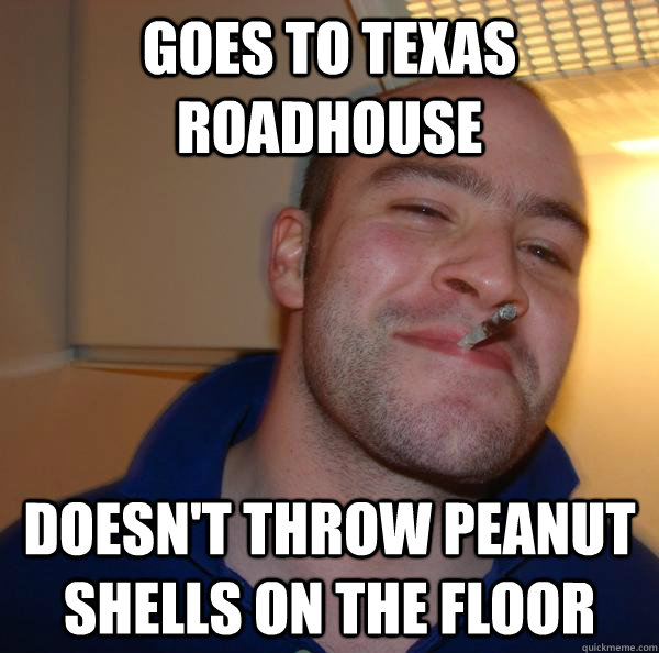 Goes to Texas Roadhouse Doesn't throw peanut shells on the floor - Goes to Texas Roadhouse Doesn't throw peanut shells on the floor  Misc