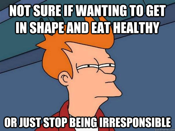 Not sure if wanting to get in shape and eat healthy Or just stop being irresponsible   Futurama Fry