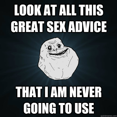 Look at all this great sex advice That I am never going to use  Forever Alone
