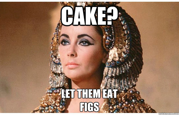 Cake? let them eat
figs
 - Cake? let them eat
figs
  generous cleopatra