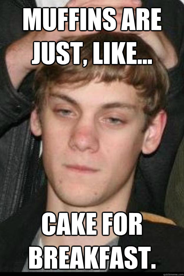 Muffins are just, like... cake for breakfast.  Over Simplifying Stoner