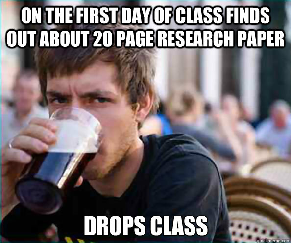 On the first day of class finds out about 20 page research paper Drops class  Lazy College Senior