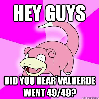 Hey Guys Did you hear Valverde went 49/49?  Slowpoke