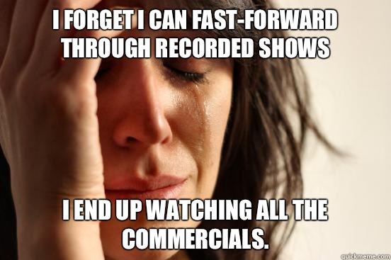 I forget I can fast-forward through recorded shows I end up watching all the commercials.   First World Problems