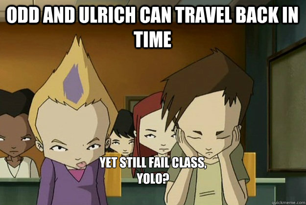 Odd and Ulrich can travel back in time  Yet still fail class, 
YOLO?

  code lyoko meme