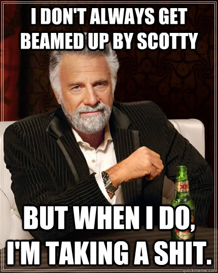 I don't always get beamed up by scotty But when I do, i'm taking a shit.  The Most Interesting Man In The World
