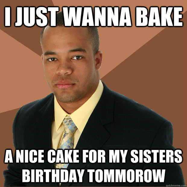 i just wanna bake a nice cake for my sisters birthday tommorow  Successful Black Man
