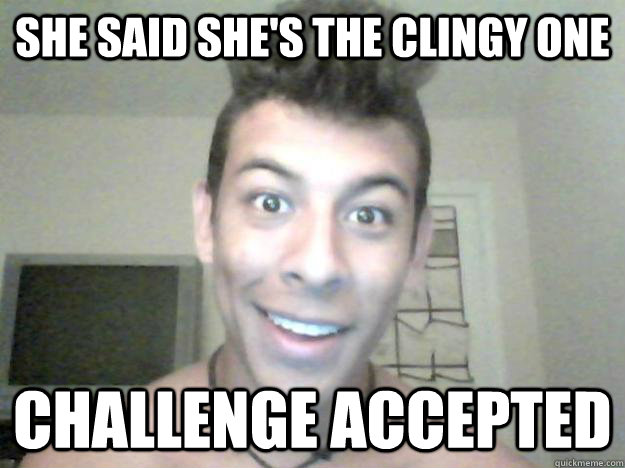 She said she's the clingy one Challenge accepted  Overly Attached Boyfriend