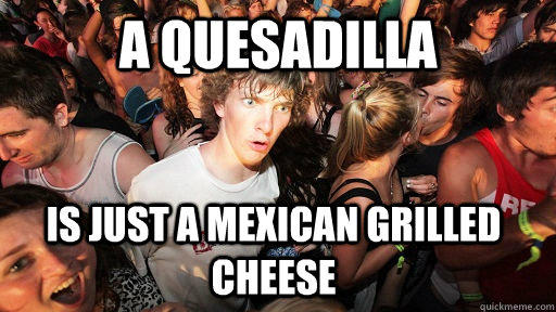 A Quesadilla is just a mexican grilled cheese - A Quesadilla is just a mexican grilled cheese  Sudden Clarity Clarence