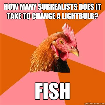 How many surrealists does it take to change a lightbulb? FISH  Anti-Joke Chicken