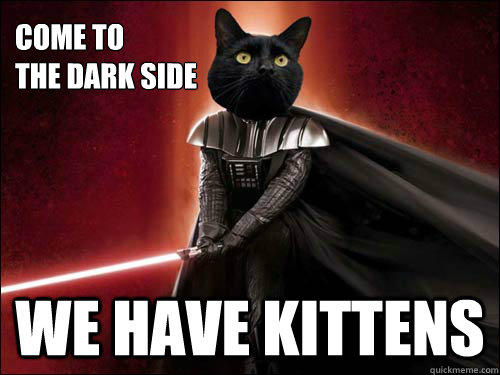 Come to the Dark side we have kittens.
