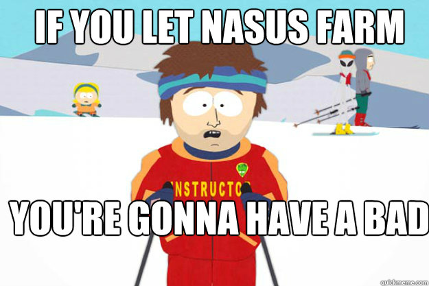 IF YOU LET NASUS FARM YOU'RE GONNA HAVE A BAD TIME  Youre gonna have a bad time