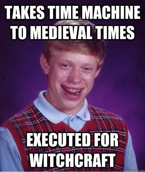 takes time machine to medieval times executed for witchcraft  Bad Luck Brian