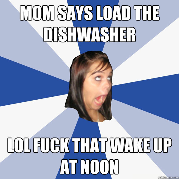 mom says load the dishwasher lol fuck that wake up at noon - mom says load the dishwasher lol fuck that wake up at noon  Annoying Facebook Girl