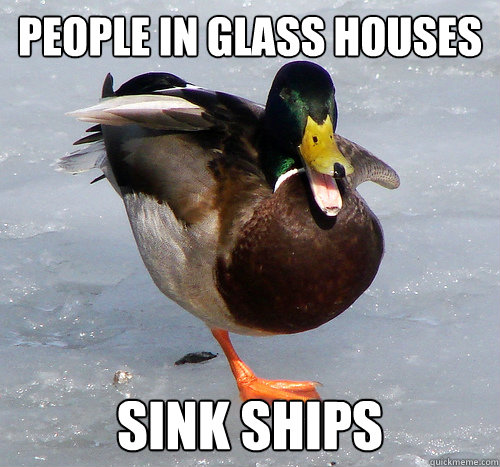 People in glass houses  sink ships  