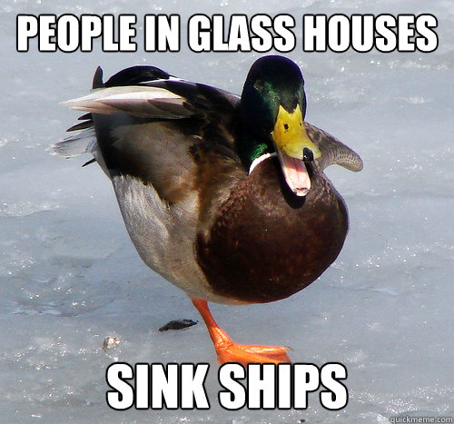 People in glass houses  sink ships - People in glass houses  sink ships  Mixed Metaphor Mallard