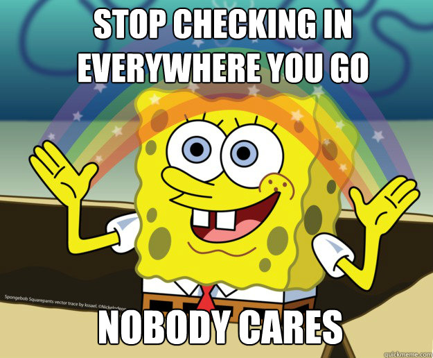 stop checking in everywhere you go Nobody cares - stop checking in everywhere you go Nobody cares  Nobody Cares
