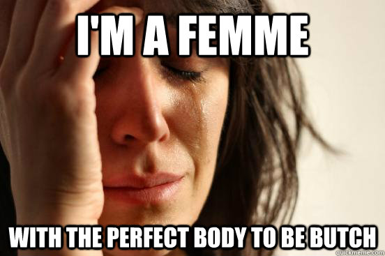 I'm a femme With the perfect body to be butch  First World Problems