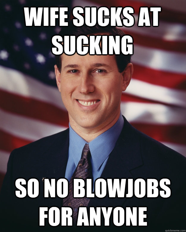 WIfe sucks at sucking SO no blowjobs for anyone  Rick Santorum