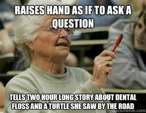 Raises hand as if to ask a question tells two hour long story about dental floss and a turtle she saw by the road  Senior College Student
