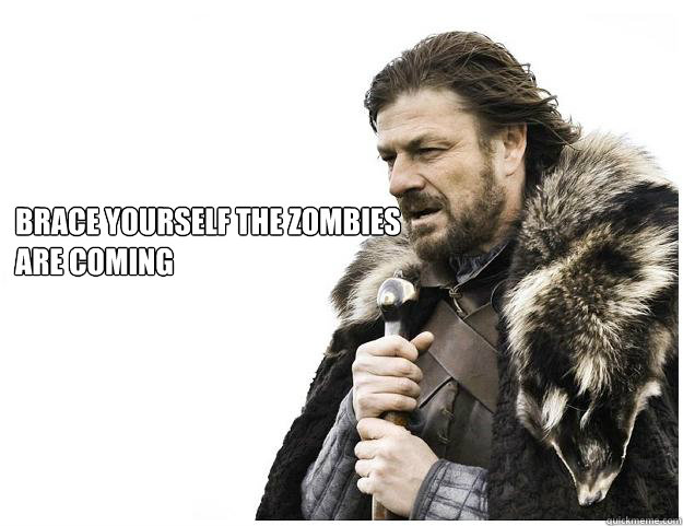 Brace yourself the zombies are coming
  Imminent Ned