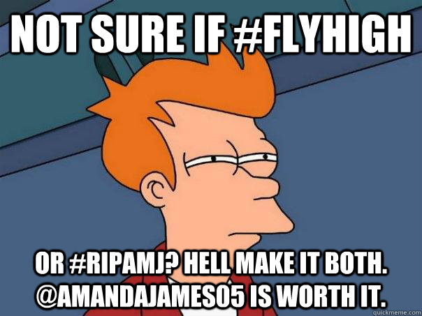 Not sure if #FlyHigh or #RIPAMJ? hell make it both. @amandajames05 is worth it.   Futurama Fry