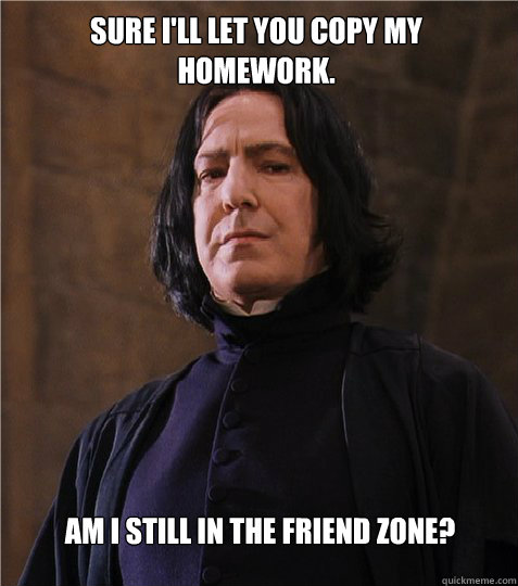 Sure I'll let you copy my homework. Am I still in the Friend Zone?  Friendzoned Snape
