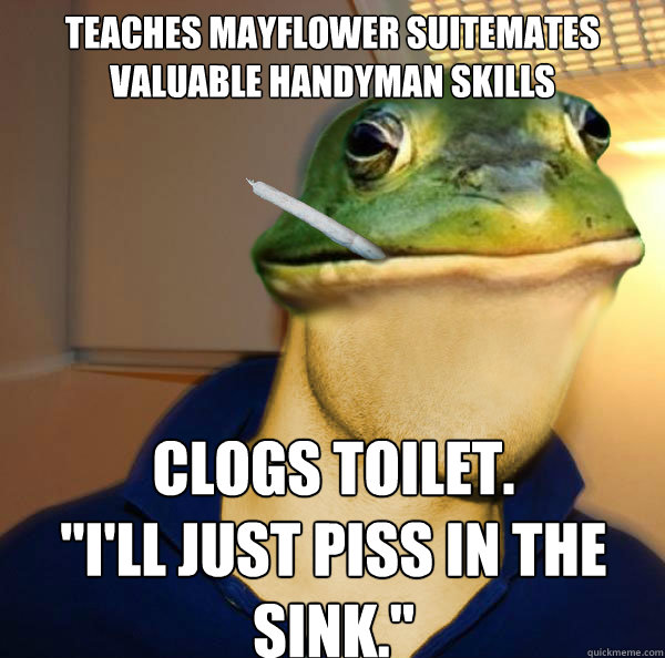 Teaches Mayflower suitemates valuable handyman skills clogs toilet.               