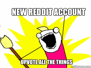 NEW REDDIT ACCOUNT UPVOTE ALL THE THINGS  All The Things
