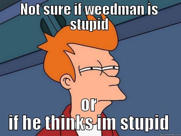 NOT SURE IF WEEDMAN IS STUPID OR IF HE THINKS IM STUPID Futurama Fry