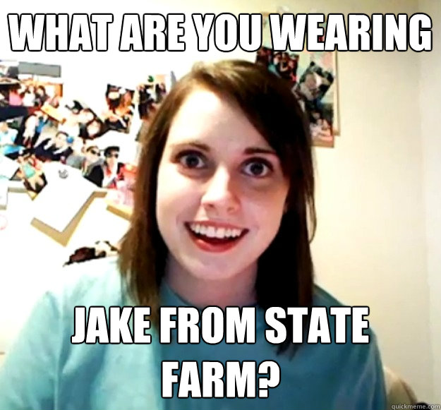 what are you wearing jake from state farm?  Overly Attached Girlfriend
