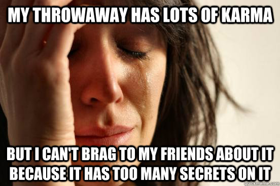 My throwaway has lots of karma but i can't brag to my friends about it because it has too many secrets on it  First World Problems