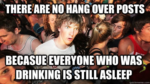 There are no hang over posts becasue everyone who was drinking is still asleep  Sudden Clarity Clarence