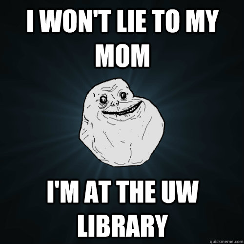 I won't lie to my mom I'm at the UW library  Forever Alone