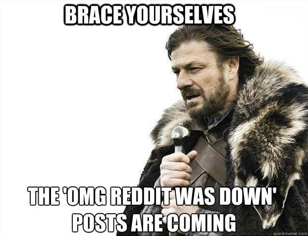 BRACE YOURSELVES THE 'OMG REDDIT WAS DOWN'
 POSTS ARE COMING  BRACE YOURSELF SOLO QUEUE