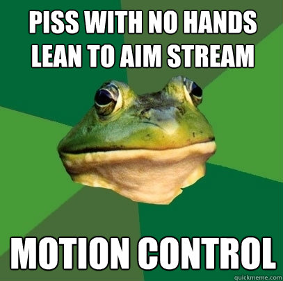 Piss with no hands
lean to aim stream
 motion control  Foul Bachelor Frog